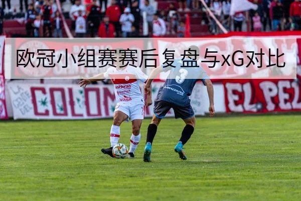 欧冠小组赛赛后复盘与xG对比(6686app)